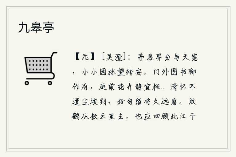 九皋亭,亭台楼阁的边界与天空一样宽阔,远望小小的园林觉得更加安闲适中。门外的图书,姑且把它当作自己的府第;庭前的花卉,静静地生长在栏杆上。我的清高胸怀不会被任何尘埃污染