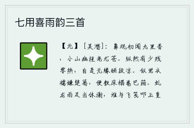 七用喜雨韵三首,我从鼻子上闻到九里山的芳香,那幽静的小山和衰老的桂树更是苍翠欲滴。即使还有一点点炎热,也不可能有丝毫的凉意。好像觉得衣服不像葛布,就让床榻上卷起巴箱。像虬龙那样