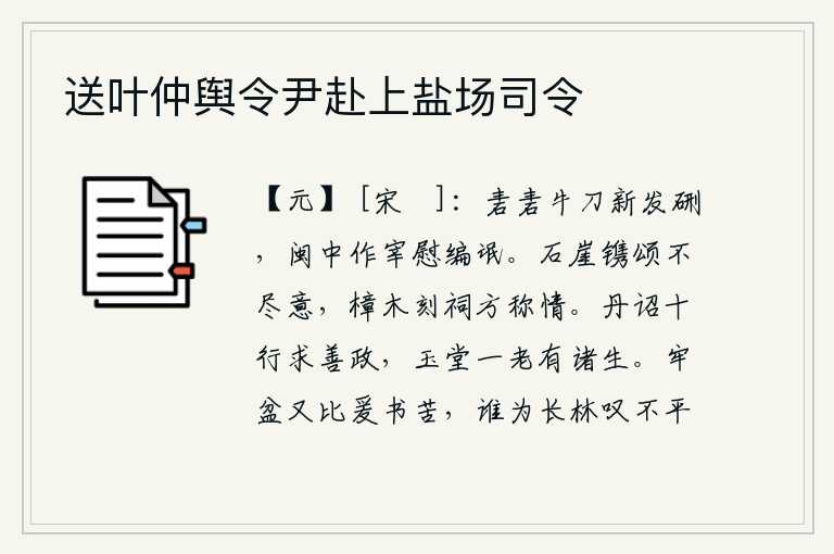 送叶仲舆令尹赴上盐场司令,一把锋利的牛刀刚开始磨刀石,闽中地方官安抚百姓。在石崖上刻写颂词不能表达全部情意,用樟木雕刻的祠庙才符合我的心意。皇帝的诏书有十行中说的求得善政,玉堂上一位年高