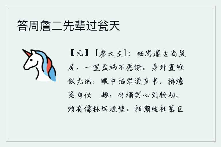 答周詹二先辈过瓮天,深入思考深邃古朴的学问还想着筑巢居住,一间房子里盘踞着蜗牛却不愿意留下来。身外放着锥子好像没有地方,眼睛里插满了许多书籍。在梅树荫下的屋檐下寻觅诗句来增添我的闲