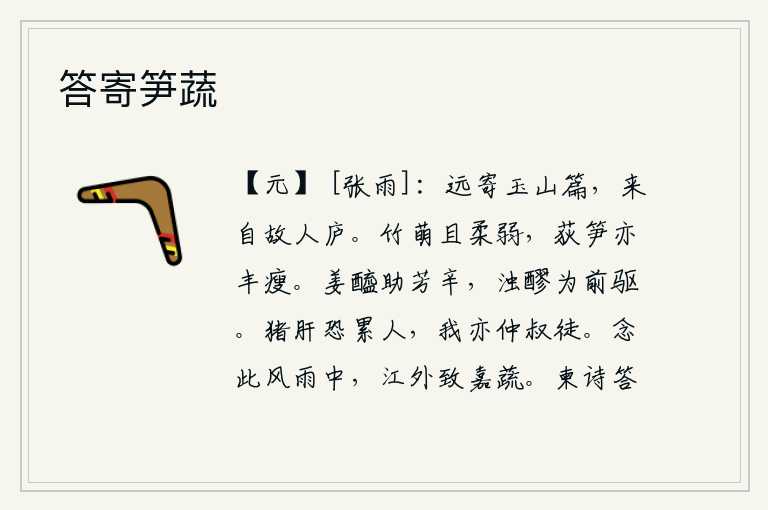 答寄笋蔬,远方寄来《玉山》诗篇,这首诗就从老朋友的茅庐里传来。竹子萌芽时显得柔弱,荻草和竹笋也长得丰满、瘦弱。姜醋和醋辅助甜酒的滋味,而浊酒则是醉人的先导。猪肝恐怕会累坏