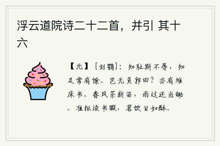 浮云道院诗二十二首，并引 其十六，知道羞耻就不会感到羞辱,知道满足就永远是多余的。难道没有辜负郭子仪的田地吗?床头上也有堆放着的书。春风吹拂着新长出的茶叶,雨过天晴还是要及时锄掉。我正准备在读书