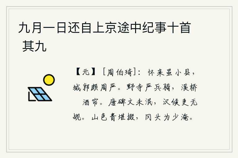 九月一日还自上京途中纪事十首 其九,怀来县虽然是个小县,但城墙很是整齐严整。郊野的寺庙里戒备森严,士兵和骑兵齐头并进。溪边小桥上酒帘在风中飘动。唐代的石碑上留下的文字还没有泯灭,汉代的守边官吏却没