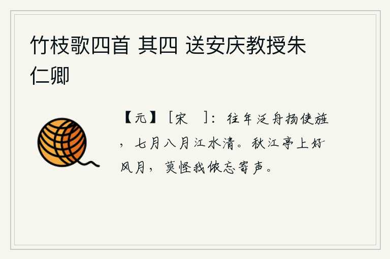 竹枝歌四首 其四 送安庆教授朱仁卿，往年我驾着小舟在江上扬起使者的旌旗,七八月的时候长江水还是那样的清澈。秋江亭上风和月明,不要怪我我忘记了给你寄个信。