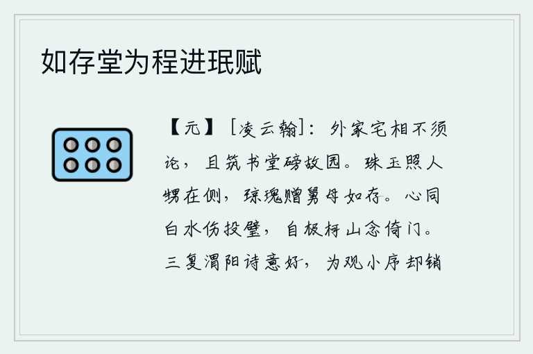 如存堂为程进珉赋,外祖父家宅第的相貌不必再议论了,姑且修建书堂来充实自己的故乡。珍珠美玉的光辉照耀着外甥女在身旁,赠送给公婆的美玉就像母亲还活着一样。我的心就像那白水一样,悲伤得