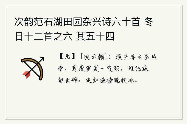 次韵范石湖田园杂兴诗六十首 冬日十二首之六 其五十四，雨后初晴,溪头的冰雪融化了。寒气袭来,厚厚的皮衣也被冻得凝结成冰。是谁把瓦片都击碎了呢?一定是知道打鱼的榜子晚了才能收冰。