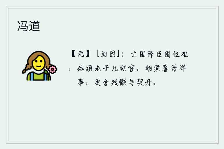 冯道，亡国归降的臣子稳固自己的地位实在是难能可贵,像我这样愚蠢顽固的老子也不过做了几个朝代的官。早晨在梁朝做官,傍晚在晋朝做官完全是件闲事,现在却舍弃我的尸体送给契丹