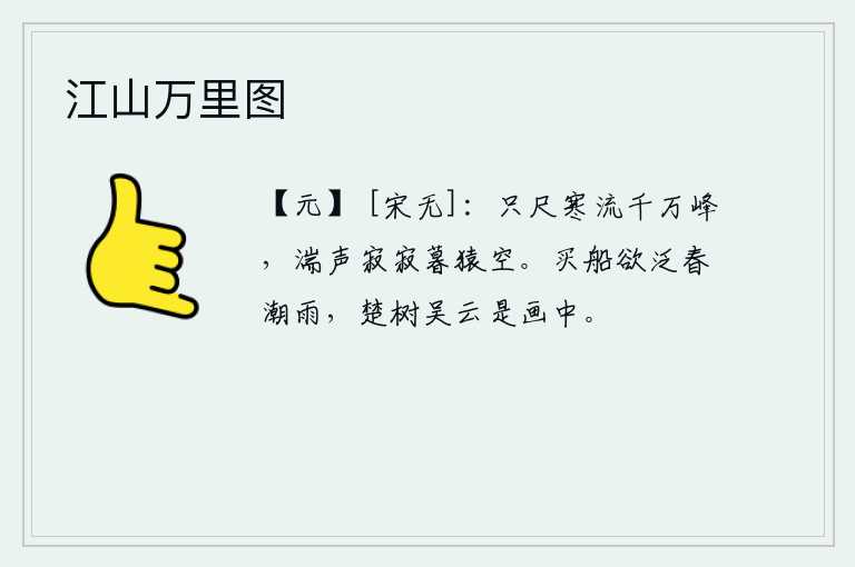 江山万里图，一尺长的寒冷江水冲刷着千万座山峰,湍急的江流声在傍晚时分仍很寂静,猿猴们还在空中哀鸣。买来一叶小舟想要在春潮滚滚的春雨中泛游,那楚地的树木和吴地的云彩全都隐现在