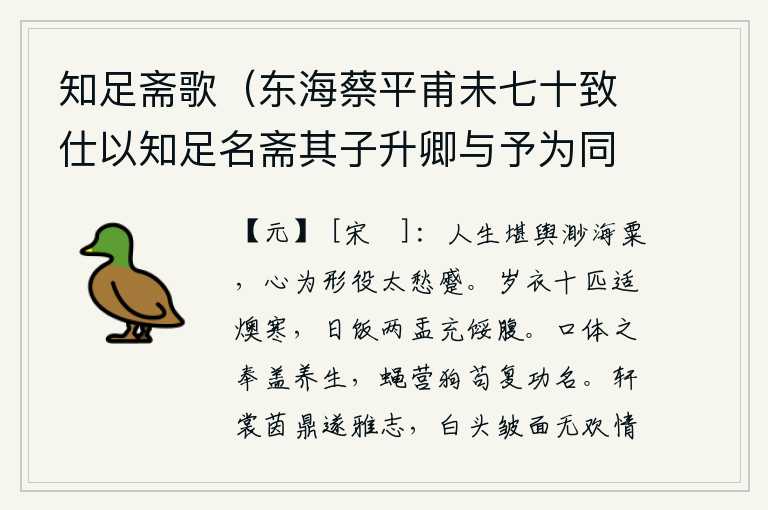 知足斋歌(东海蔡平甫未七十致仕以知足名斋其子升卿与予为同舍生江陵郡庠),人的一生可以装载着浩渺无边的海粟,但心却被形体所役使,越发愁苦窘迫。一年穿的十件衣服正好抵御严寒,每天只吃两个碗饭就足够填饱肚子。口体的供养是用来养生的,蝇营狗