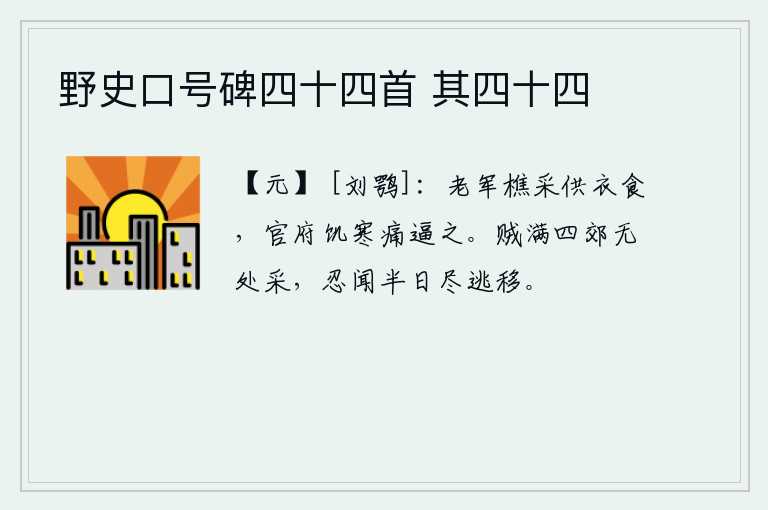 野史口号碑四十四首 其四十四，年老的士兵打柴采摘来供给他们衣食,官府对他们饥寒交迫,痛苦地逼迫。盗贼遍布京城四郊,没有地方可以采摘鲜花,怎么忍心听到他们半天就都逃走了?