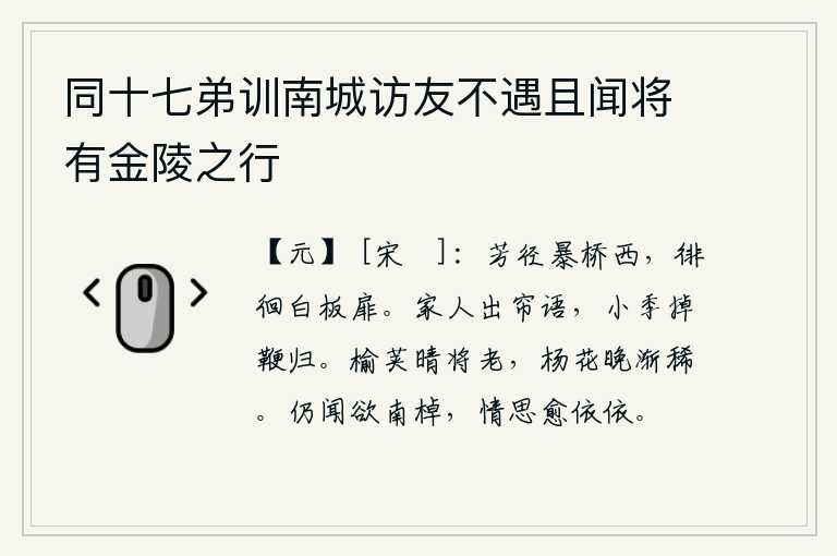 同十七弟训南城访友不遇且闻将有金陵之行，芳香的小路横在暴桥的西边,我徘徊在白板做的门前。家里人掀开帘子说话,小叔子挥鞭赶回家。在晴天的时候,榆荚已经快要凋谢了;到了晚上,杨花也渐渐稀少了。又听说要划船