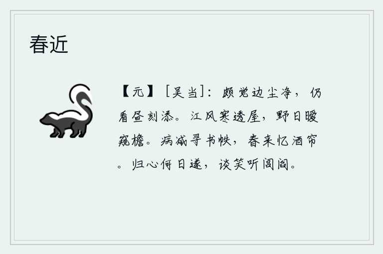 春近,很觉得边塞的尘土洁净了,但还是看着白天增添了几分灰尘。江风阵阵,寒气袭人,穿透了屋檐;旷野的太阳慢慢地升起,照在屋檐上。病情减轻了,只好去寻觅书籍,春天来了,才