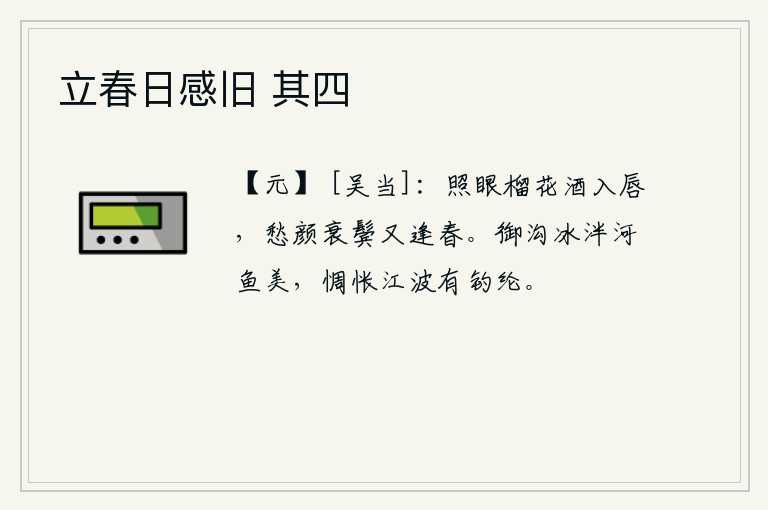 立春日感旧 其四，石榴花映照在眼前,美酒倒灌在嘴唇上,愁容满面,两鬓斑白,又迎来了一年新春。御沟里的冰已经融化,河中的鱼儿味道鲜美,我惆怅地看着江波上垂钓的鱼儿,不由得想起了往事