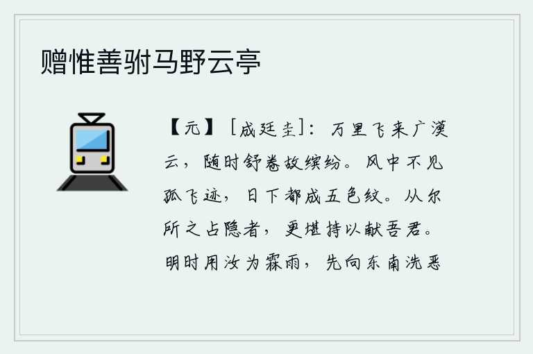 赠惟善驸马野云亭，从万里之外飞来的广漠的白云,随着时节的变化而舒展和卷起,所以色彩缤纷。在狂风中看不见一只鸟的足迹,太阳下来时全都变成了五彩斑斓的花纹。按照你所占卜隐居的地方去做