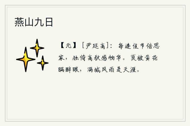 燕山九日，每逢美好的节日倍加思念家乡,独自倚着深秋感受万物的芳华。不要因为黄花而掩盖醉眼,满城风雨之时你却远在天涯。