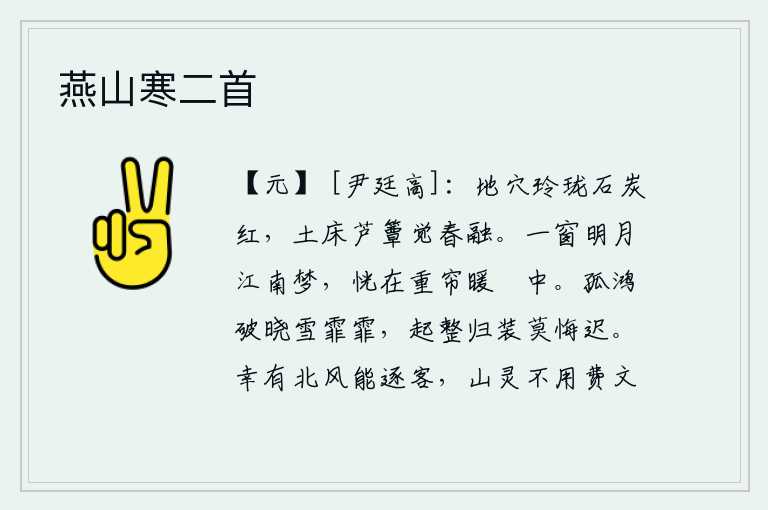 燕山寒二首,地穴小巧玲珑,石炭红得像火焰一样;坐在土床上,铺着芦苇做的竹席,顿时觉得春天的气息融为一体。在一窗明月的映照下,我做了一场江南梦,恍惚间又回到重重的帘子和暖暖的