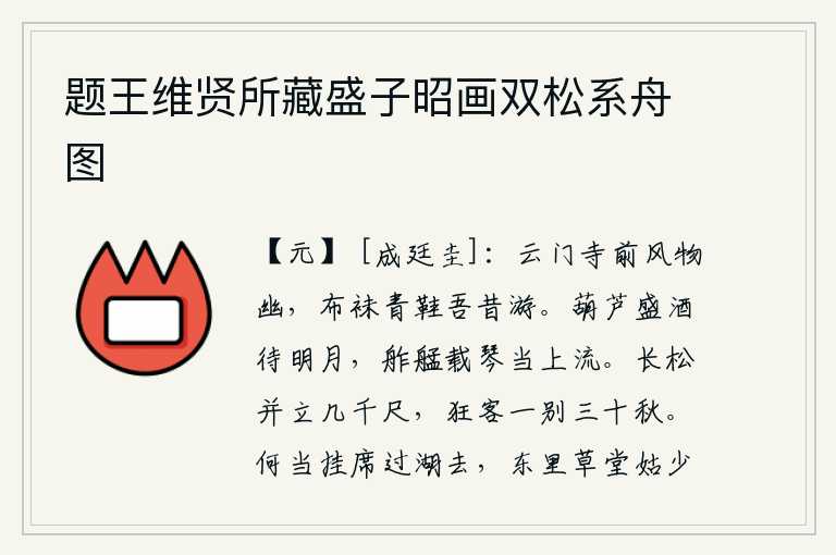 题王维贤所藏盛子昭画双松系舟图,云门寺前的景色幽雅动人,我曾经穿着布袜穿着青鞋到那里游玩。用葫芦盛酒等待皎洁的明月,乘着小船载着琴在江上悠闲自在。两棵高耸入云的青松,并排耸立,高达几千尺。我这