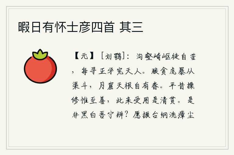 暇日有怀士彦四首 其三,身处荒僻崎岖的山沟里,徒然感到辛苦;我每每寻求正道,钻研学问,研究天人之道。狼贪虎暴从水渠里争斗,月亮所在的天根上自然会有春天到来。我平生操守修养只有最高尚的品