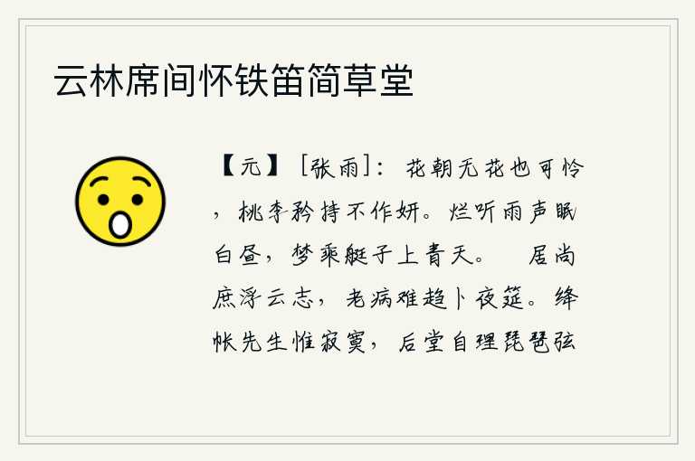 云林席间怀铁笛简草堂,花朝无花也值得怜爱,桃李却矜持不作美丽。白天听着雨声就睡在床上,梦中乘着小船直上蓝天。闲居在家尚且可以实现超凡脱俗的志向,年老多病难以赶赴宴席去占卜吉凶。深红色