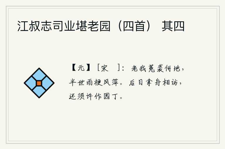 江叔志司业堪老园（四首） 其四，我像菟裘一样年老体衰,如今身处何地?只剩下半辈子经历了风吹雨淋的梗草和浮萍。以后有一天我要带上小船去拜访你,还得允许我做园丁。