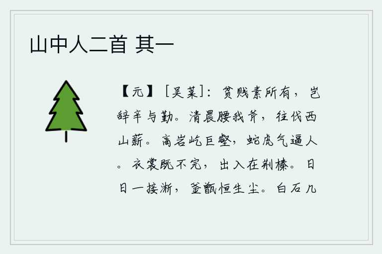 山中人二首 其一，贫贱是人平素就有的,怎么能推辞辛劳与辛勤呢?清晨我腰挎大斧,去西山砍柴。巍峨的山岩屹立在险峻的沟壑之上,那凶猛暴戾的蛇虎之气直冲向人。我的衣裳已经破旧不堪,出进