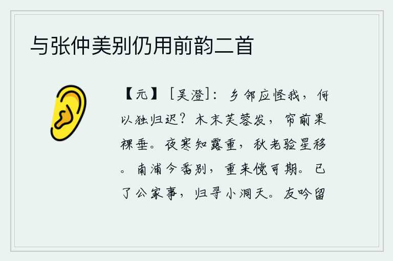 与张仲美别仍用前韵二首,乡邻们应该责怪我,为什么我独自回来这么晚呢?树梢上长出了芙蓉花,帘子前面的果实光秃秃地垂下来。夜里感到寒冷就知道露水的湿度很重;秋天到了,可以证明星辰已经移动了