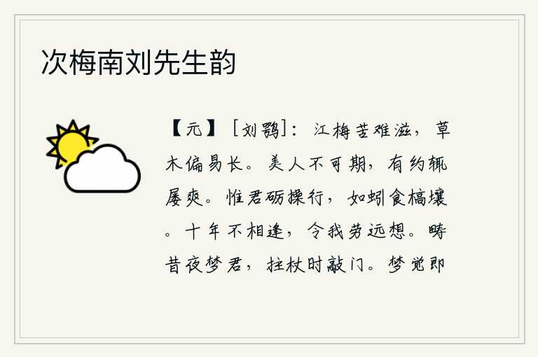 次梅南刘先生韵,江梅苦于难以滋长,而草木却偏偏容易生长。美人是不可能期望得到的,有了约定就屡次违背了。只有您才能磨炼自己的操行,就像蚯蚓吃枯燥的泥土一样。十年来一直没有见面,这