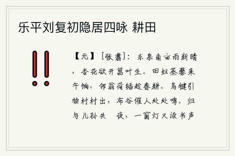 乐平刘复初隐居四咏 耕田,雨后初晴的东皋和南亩田地,杏花正要盛开,新长出的菖叶在枝头萌生。农妇蒸煮野菜来吃午饭,邻居老翁扛着锹趁着春天的脚步耕作。乌犍带领牛犊在村村走出来,布谷鸟在处处催