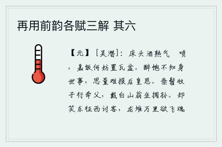 再用前韵各赋三解 其六，床头上的酒已经熟透,空气中充满了浓浓的香气,味道醇厚美好的饭菜又何妨放在瓦盆里呢?喝醉了酒又吃饱了饭就不知道身世间的事情,回想起来恐怕难以报答皇上的恩德。年纪轻