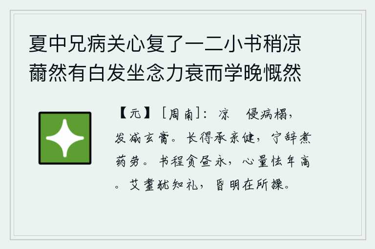 夏中兄病关心复了一二小书稍凉薾然有白发坐念力衰而学晚慨然有感,凉飕飕的空气浸湿了我的床榻,黑发渐渐地稀疏下来,像脂粉一样容易被晒干。能够长久地承受父母的慈爱和保护,怎么能推辞煮药当奴仆的辛劳呢?在读书时贪图白天时间的漫长,