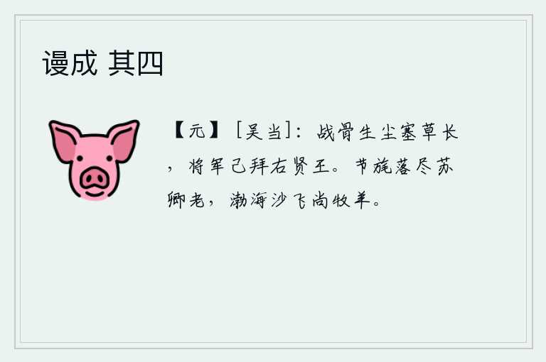 谩成 其四，战场上战死将士的尸骨已经化为灰尘,边塞上的野草也已长得茂盛。将军您早已被封为右贤王了。节旄都落尽了,苏卿也老了,渤海边上沙子飞舞,他还在牧羊。