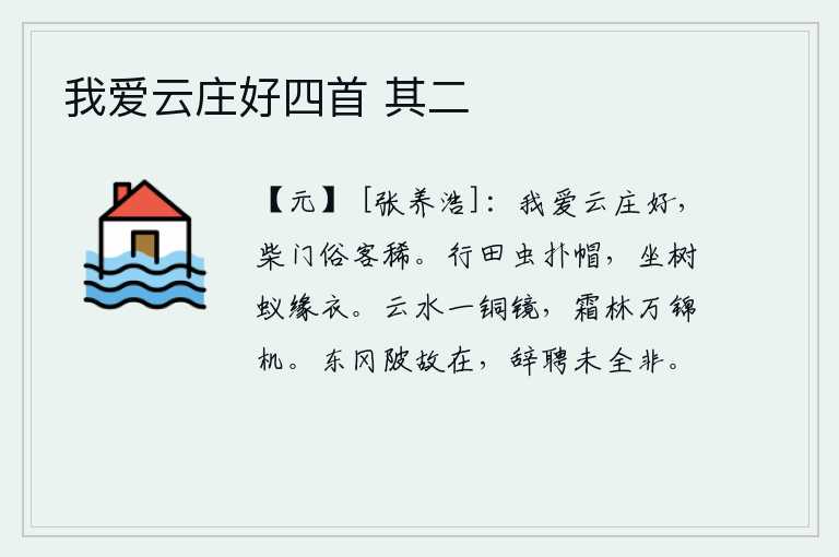我爱云庄好四首 其二,我爱云庄的风景多么美好,柴门前的俗客实在太稀少了。在田间行走时,虫子扑打着我的帽子,坐在树上,蚂蚁爬上了我的衣服。镜子像一面云水清澈见底的铜镜,就像万道寒霜笼罩