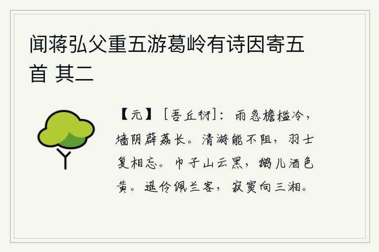 闻蒋弘父重五游葛岭有诗因寄五首 其二,急雨敲打着屋檐使人感到寒冷,墙上的薜荔在风雨中生长得格外茂密。清静的游览能不受到阻碍,羽林军中的将士也会忘掉你了。头巾上罩着黑色的山云,鹅儿在酒杯里斟满黄色的酒