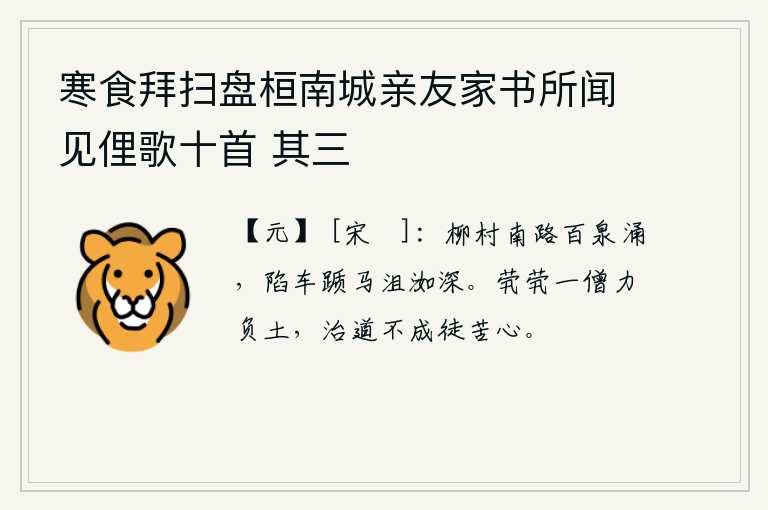 寒食拜扫盘桓南城亲友家书所闻见俚歌十首 其三，柳村南面的道路上,泉水从四面八方奔涌而出,车子跌倒在地,马儿跌倒在地,只见那低湿的洼地里,一片幽深。我这个孤独无依的僧人,只有一根力气来背土筑巢。修道得不到成就