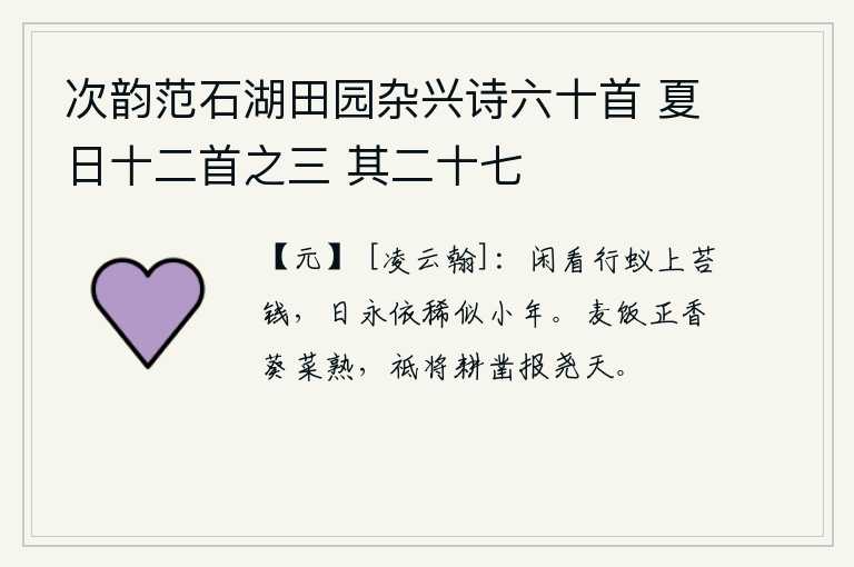 次韵范石湖田园杂兴诗六十首 夏日十二首之三 其二十七，闲来无事观看蚂蚁爬上青苔上的钱,白天长得像个短暂的小年。麦子做的饭味道正香,葵菜也已经成熟,我只准备耕田开凿以报答尧和天的恩德。