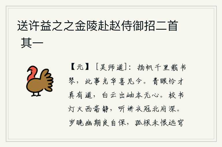 送许益之之金陵赴赵侍御招二首 其一，扬帆远行千里,载着书和琴,这件事情光彩照人,我高兴地看到今天。青眼看人真可怜有才华的人,白云从山峰上飘出本来就没有心思。校书院里灯火通明,西边的书斋一片宁静;听