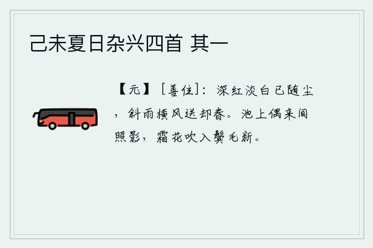 己未夏日杂兴四首 其一，深红色淡白色的花朵已经随着时间的流逝而凋谢,斜雨横风把美好的春天送走了。偶尔在池塘边照一照自己的身影,秋风吹来,两鬓的头发变白了。