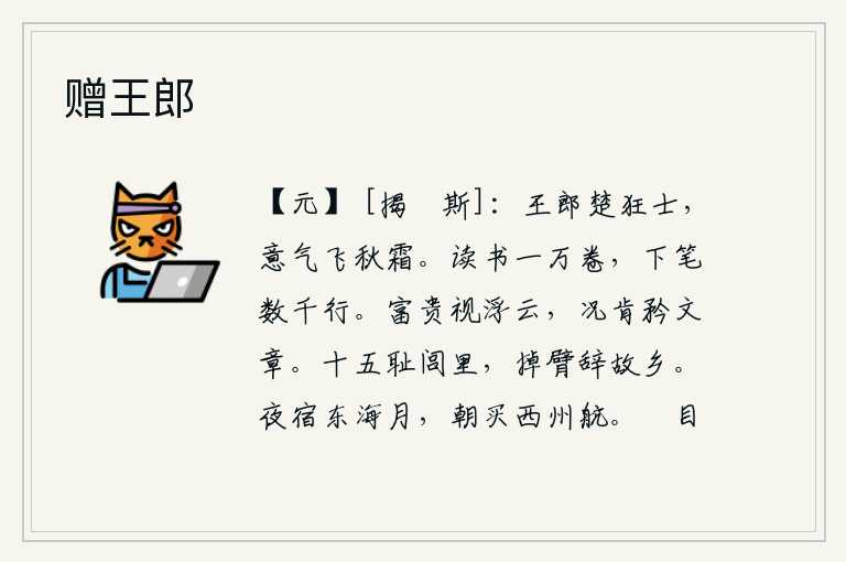 赠王郎,王郎是楚国的狂士,他的意气豪迈如秋霜一般。读书一万卷,下笔就能写出好几千行。人们把富贵看成是天空中的浮云,更何况肯为自己的文章而自夸呢?十五岁那年,在乡间感到羞