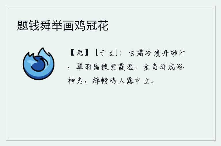 题钱舜举画鸡冠花，清冷的寒霜浸泡在丹砂的汁液里,翠羽披散后被紫霞淋湿。金色的乌鸦在海底沐浴发出神光,戴着红头巾的鸡人在露水中站立。