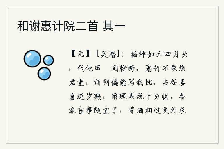 和谢惠计院二首 其一，四月的头,我代替田畯检查耕种的田地。我的心意和行动都不敢烦劳你过分重视,诗一写就特别能抒发我的忧愁。占卜的人很高兴看到连年丰收,丽琛听说后大获全胜。你们各家的公