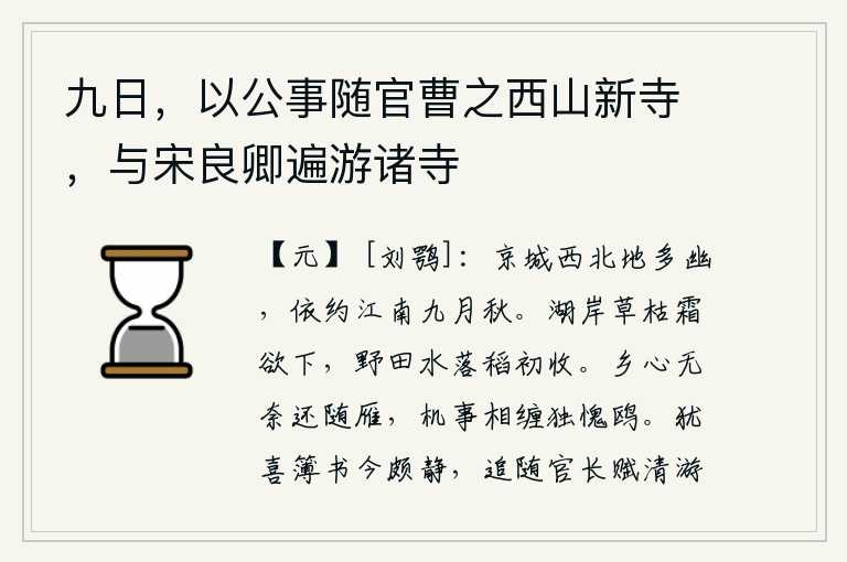 九日，以公事随官曹之西山新寺，与宋良卿遍游诸寺，京城的西北面地方多么幽静,我约定在这江南九月的秋天再来游玩。湖岸的野草枯萎了,秋霜将要降临;田野里的水已经干涸,稻子也开始收割。思乡的心情无可奈何,只能随着大雁