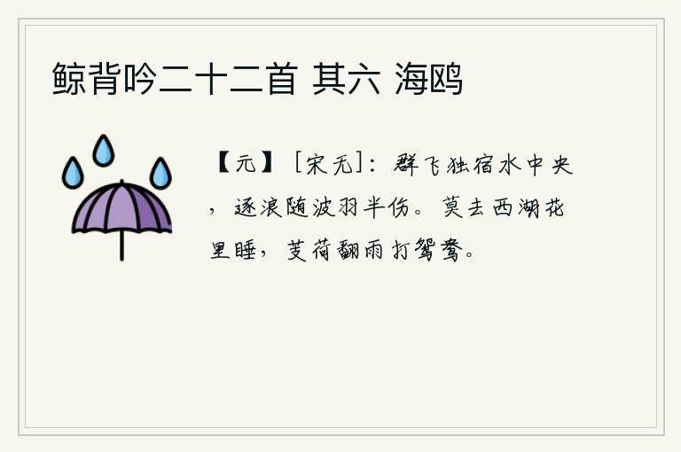 鲸背吟二十二首 其六 海鸥，一群群的鸟儿独自在水中央停宿,随着波浪飞舞羽毛半数受了伤。千万别到西湖花丛中睡觉,荷叶和菱角在风雨中翻滚着,好像要打鸳鸯一般。