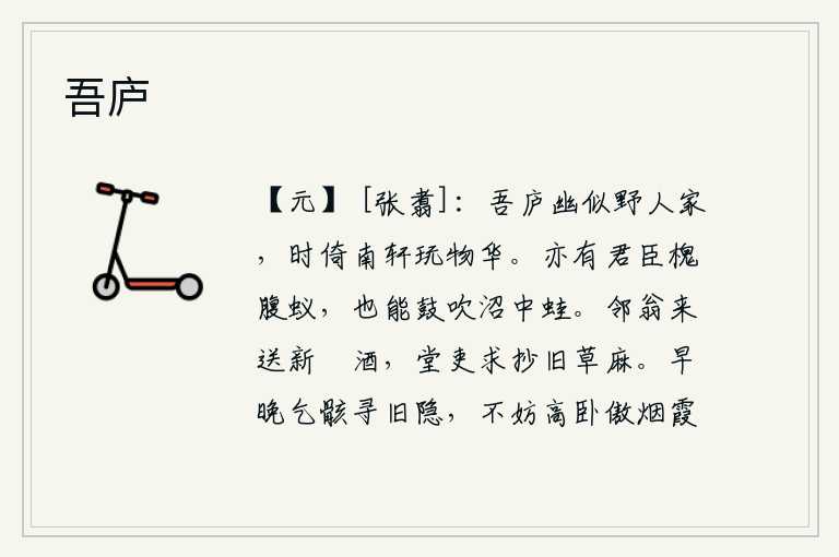 吾庐，我的茅草屋幽静得像郊野的人家,不时地靠着南边的窗子欣赏景物的美景。也有像君臣一样的槐树腹中的蚂蚁,也能鼓吹池塘中的青蛙。邻居老翁来送上新篘酒,堂吏请求抄写旧草麻