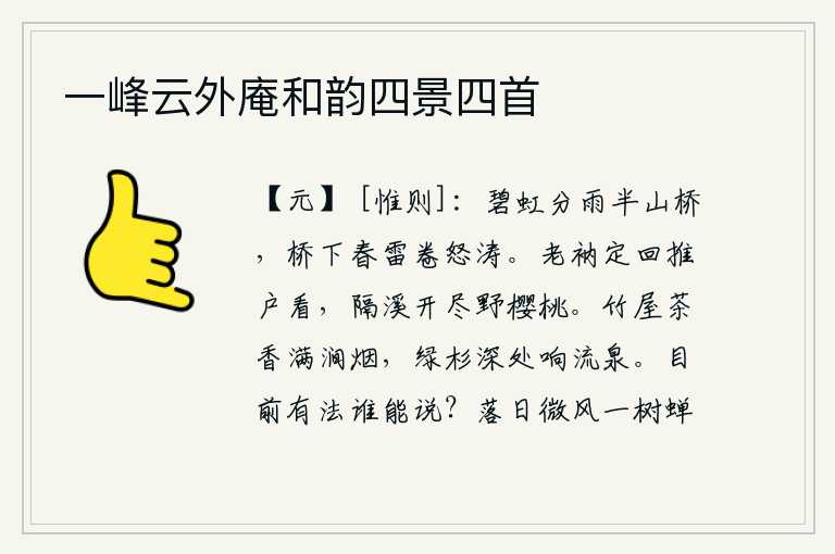 一峰云外庵和韵四景四首，碧绿的彩虹把山桥分成半截,桥下春雷滚滚卷起汹涌的波涛。我一定要回去推开窗户看看,隔溪的樱桃树上已经开遍了。竹林掩映的小屋散发着阵阵茶香,山涧中弥漫着缕缕烟雾。绿