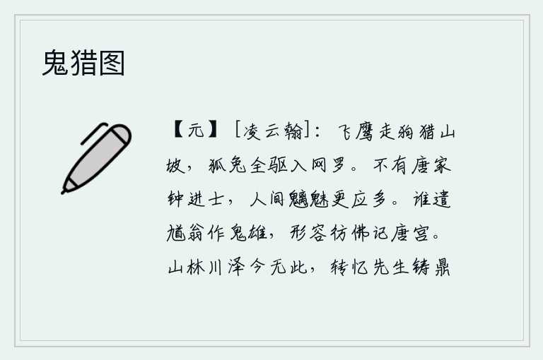 鬼猎图,一群群鹰和狗在山坡上打猎,把狐狸和兔子全都赶进网里去。没有唐朝的钟进士,人间的魑魅就更应该多起来了。是谁让馗翁当了鬼中的英雄呢?他那模样和容貌好像还记得唐代的宫