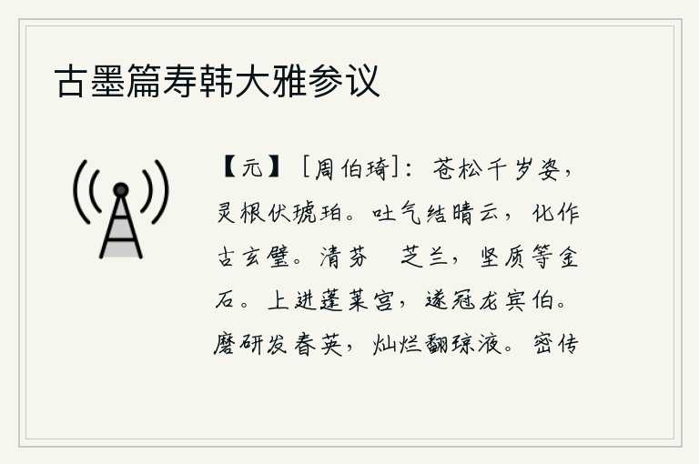 古墨篇寿韩大雅参议,高大挺拔的苍松有着千年不变的姿态,它的灵魂根茎隐藏在琥珀之中。它吐出精气凝结成晴朗的云朵,化作古代的黑白相间的宝玉。兰花的清香比芝草兰花更芬芳,它的坚硬品质可与
