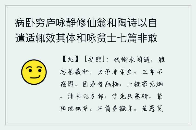 病卧穷庐咏静修仙翁和陶诗以自遣适辄效其体和咏贫士七篇非敢追述前言聊以遣兴云耳 其二，我惭愧自己没有学到道,高尚的志向仰慕伏羲和轩辕黄帝。努力学习的人不是董仲舒,他三年不看一眼园子。用一根团茅草借来幽静地居住,泥土磨出了寒气却没有一点烟雾。用诗和