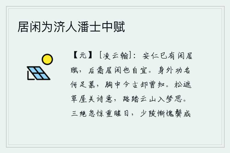 居闲为济人潘士中赋,王安仁曾经写过一篇《闲居赋》,后代子孙隐居在家也是很适宜的。身外的功名富贵有什么值得羡慕的呢?胸中的古今历史你却曾预先知道。松树遮住了茅草房,不禁引发我的诗兴;