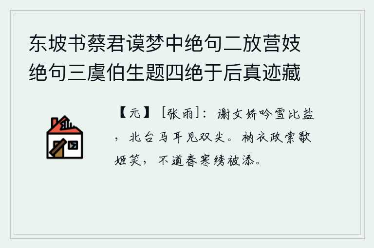 东坡书蔡君谟梦中绝句二放营妓绝句三虞伯生题四绝于后真迹藏义兴王子明家要予次韵凡九首 其二，谢道韫娇媚地吟诵《雪比盐》这首诗,在北台的马耳上仿佛看到了两只尖尖的白发。身穿僧衣正要让歌女们欢笑,却不知道春天的寒冷使绣被增添了寒意。