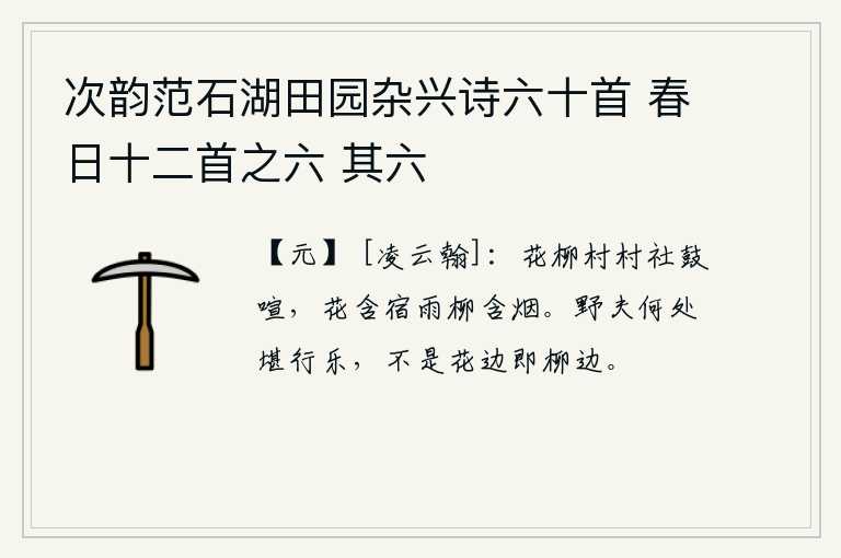 次韵范石湖田园杂兴诗六十首 春日十二首之六 其六，繁花似锦的村庄里,社日的敲击鼓声十分喧闹。花儿含着昨夜的雨滴,柳树也含着缕缕炊烟。我这个隐士在什么地方可以尽情享乐呢?不是在鲜花盛开的地方就是在柳树茂密的地方。